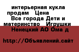 интерьерная кукла продам › Цена ­ 2 000 - Все города Дети и материнство » Игрушки   . Ненецкий АО,Ома д.
